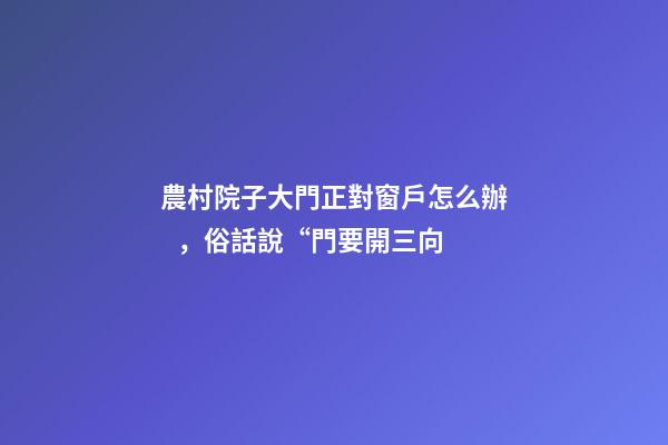 農村院子大門正對窗戶怎么辦，俗話說“門要開三向-第1張-觀點-玄機派